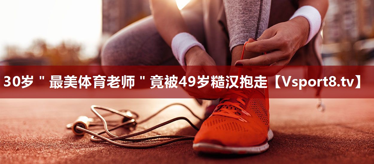 30岁＂最美体育老师＂竟被49岁糙汉抱走