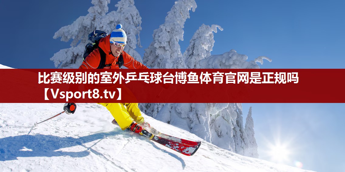 比赛级别的室外乒乓球台博鱼体育官网是正规吗