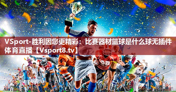 VSport-胜利因您更精彩：比赛器材篮球是什么球无插件体育直播