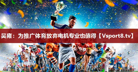 吴雍：为推广体育放弃电机专业也值得