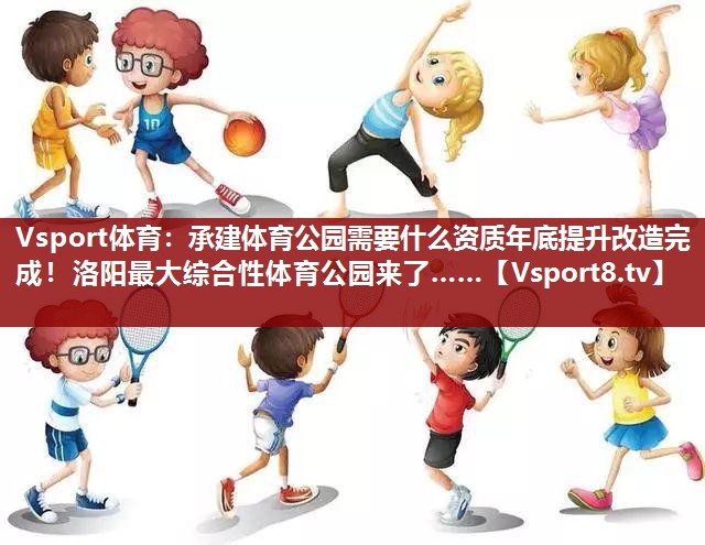 Vsport体育：承建体育公园需要什么资质年底提升改造完成！洛阳最大综合性体育公园来了……
