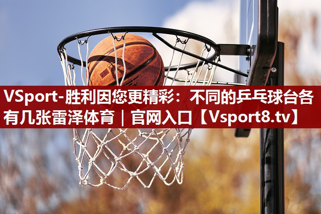 VSport-胜利因您更精彩：不同的乒乓球台各有几张雷泽体育｜官网入口