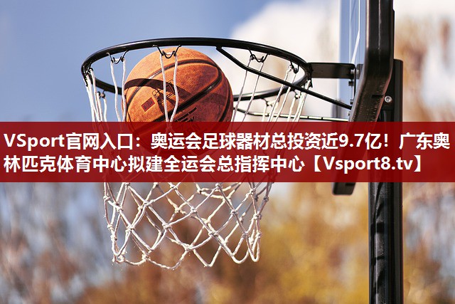 VSport官网入口：奥运会足球器材总投资近9.7亿！广东奥林匹克体育中心拟建全运会总指挥中心