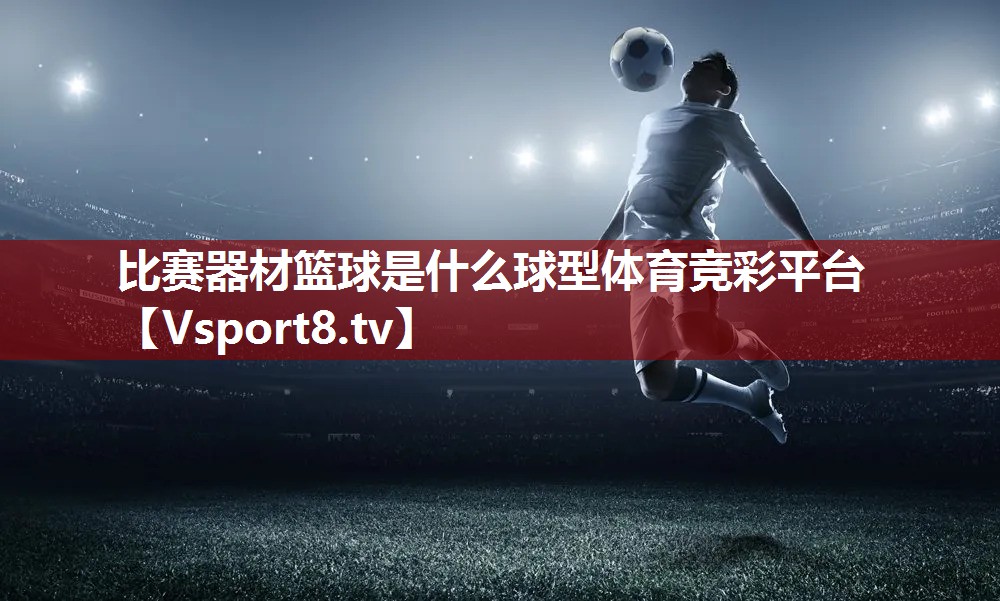 比赛器材篮球是什么球型体育竞彩平台