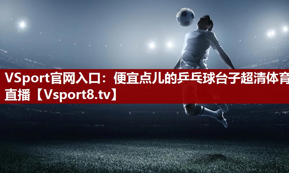 VSport官网入口：便宜点儿的乒乓球台子超清体育直播