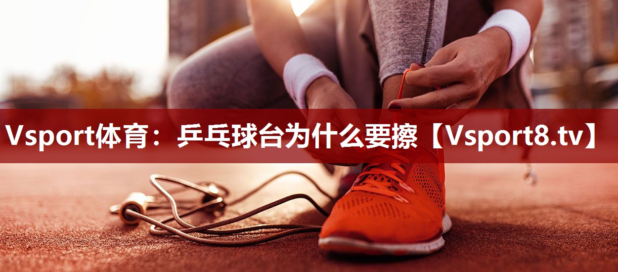 Vsport体育：乒乓球台为什么要擦