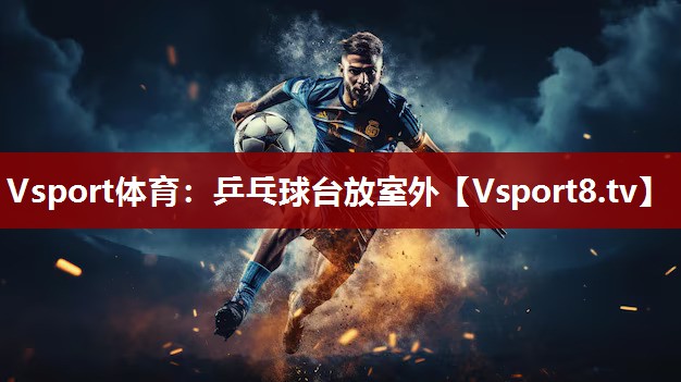 Vsport体育：乒乓球台放室外