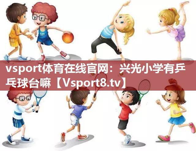 vsport体育在线官网：兴光小学有乒乓球台嘛
