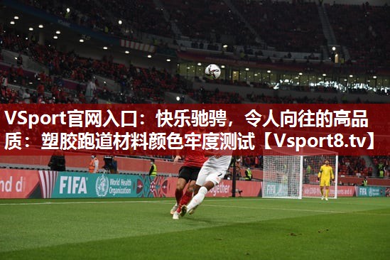 快乐驰骋，令人向往的高品质：塑胶跑道材料颜色牢度测试