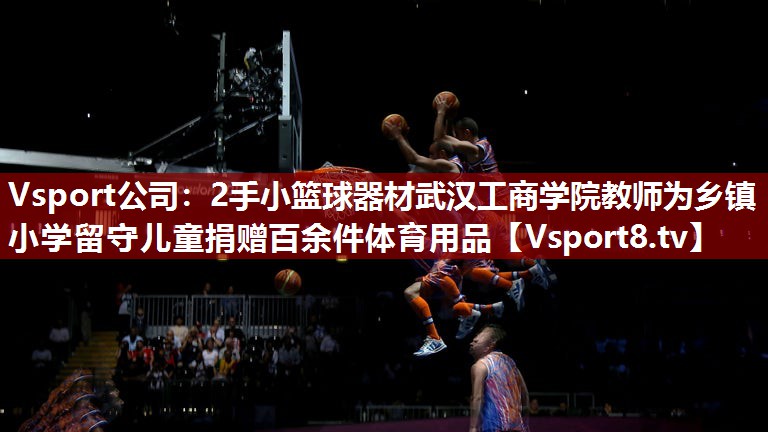 2手小篮球器材武汉工商学院教师为乡镇小学留守儿童捐赠百余件体育用品