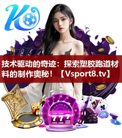 技术驱动的奇迹：探索塑胶跑道材料的制作奥秘！