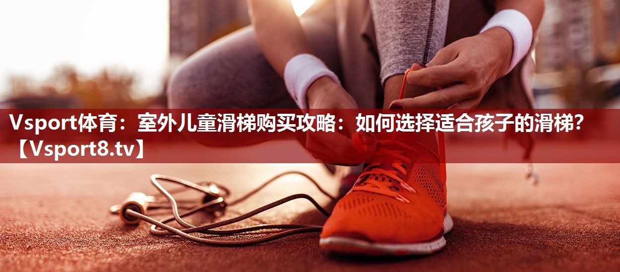Vsport体育：室外儿童滑梯购买攻略：如何选择适合孩子的滑梯？